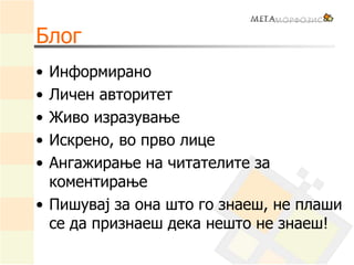 Блог
• Информирано
• Личен авторитет
• Живо изразување
• Искрено, во прво лице
• Ангажирање на читателите за
коментирање
• Пишувај за она што го знаеш, не плаши
се да признаеш дека нешто не знаеш!
 