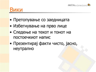Вики
• Претопување со заедницата
• Избегнување на прво лице
• Следење на текот и тонот на
постоечкиот напис
• Презентирај факти чисто, јасно,
неутрално
 