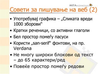 Совети за пишување на веб (2)
• Употребувај графика – „Сликата вреди
1000 зборови“
• Кратки реченици, со активни глаголи
• Бел простор помеѓу пасуси
• Користи „san-serif“ фонтови, на пр.
Verdana
• Не многу широки блокови од текст
– до 65 карактери/ред
• Повеќе простор помеѓу редови
 