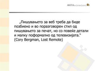 „Пишувањето за веб треба да биде
позбиено и во поразговорен стил од
пишувањето за печат, но со повеќе детали
и малку поформално од телевизијата.“
(Cory Bergman, Lost Remote)
 