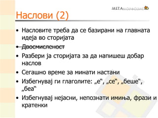 Наслови (2)
• Насловите треба да се базирани на главната
идеја во сторијата
• Двосмисленост
• Разбери ја сторијата за да напишеш добар
наслов
• Сегашно време за минати настани
• Избегнувај ги глаголите: „е“, „се“, „беше“,
„беа“
• Избегнувај нејасни, непознати имиња, фрази и
кратенки
 