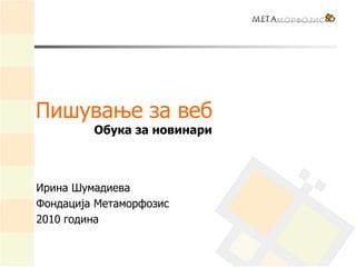 Пишување за веб
Ирина Шумадиева
Фондација Метаморфозис
2010 година
Обука за новинари
 