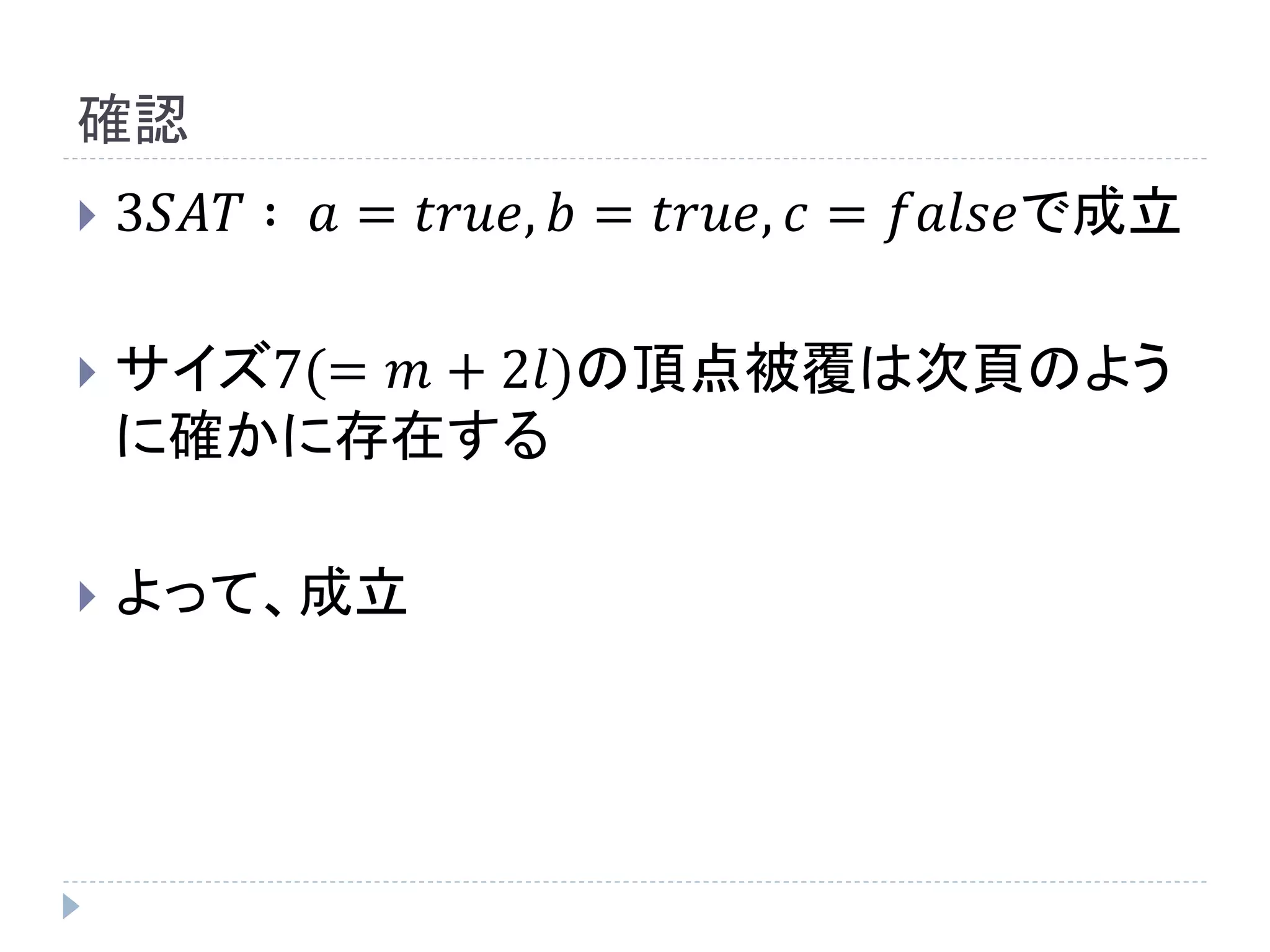 確認
 3𝑆𝐴𝑇 ∶ 𝑎 = 𝑡𝑟𝑢𝑒, 𝑏 = 𝑡𝑟𝑢𝑒, 𝑐 = 𝑓𝑎𝑙𝑠𝑒で成立
 サイズ7(= 𝑚 + 2𝑙)の頂点被覆は次頁のよう
に確かに存在する
 よって、成立
 