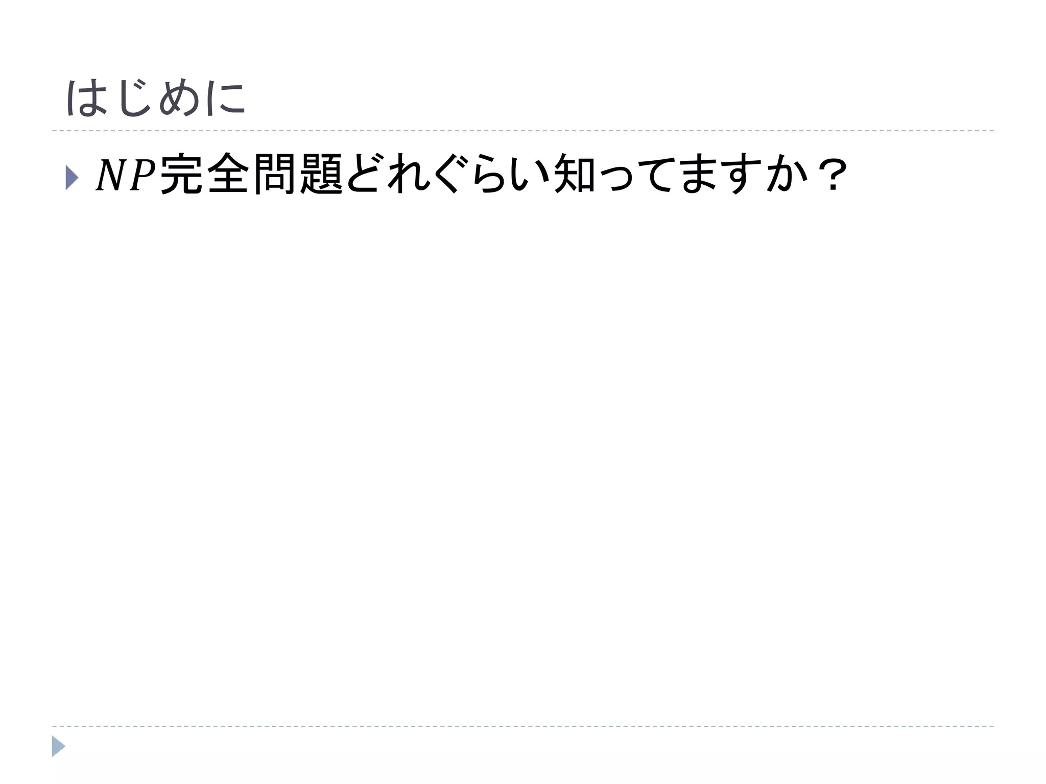 はじめに
 𝑁𝑃完全問題どれぐらい知ってますか？
 