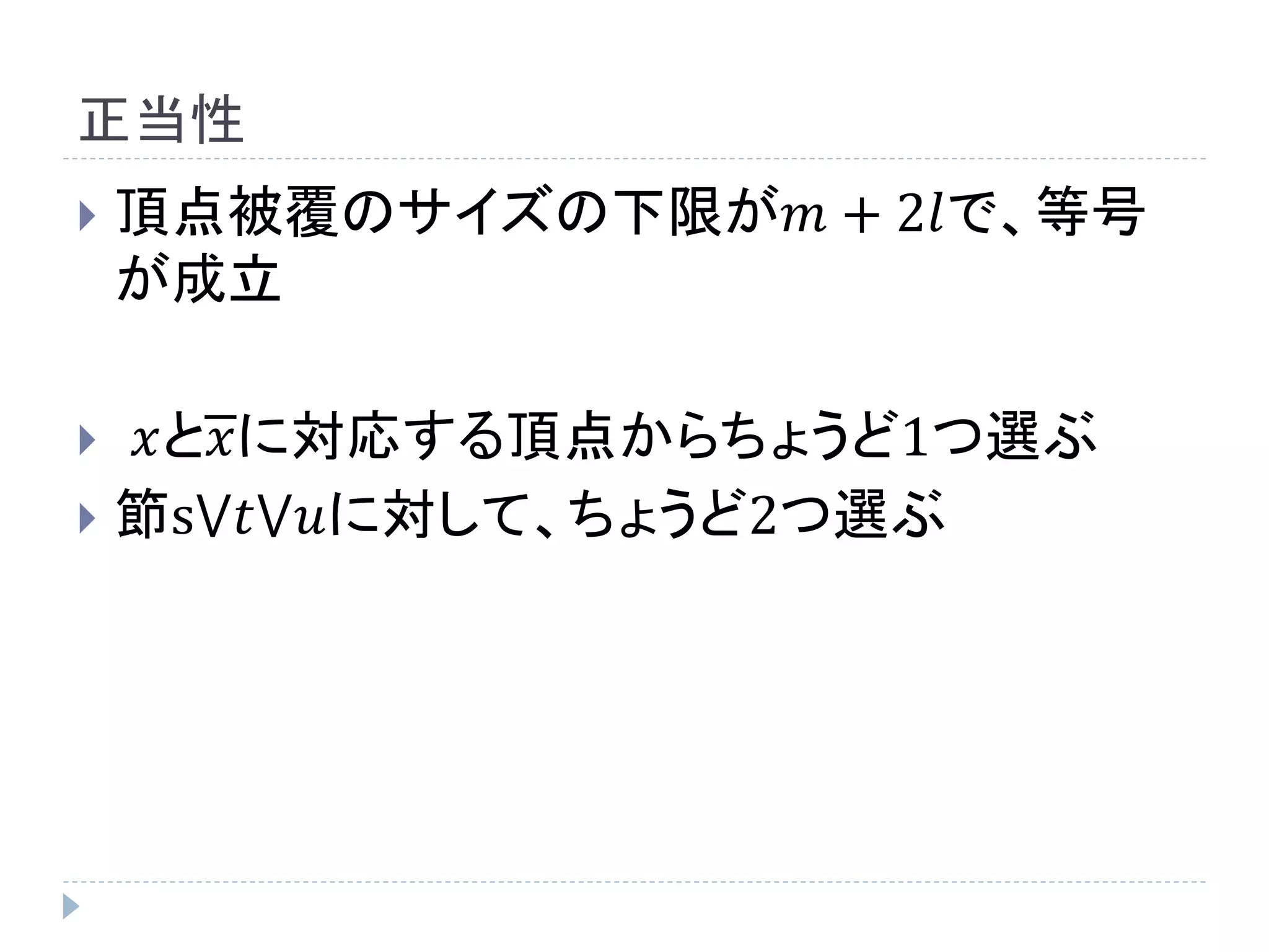 正当性
 頂点被覆のサイズの下限が𝑚 + 2𝑙で、等号
が成立
 𝑥と𝑥に対応する頂点からちょうど1つ選ぶ
 節s⋁𝑡⋁𝑢に対して、ちょうど2つ選ぶ
 