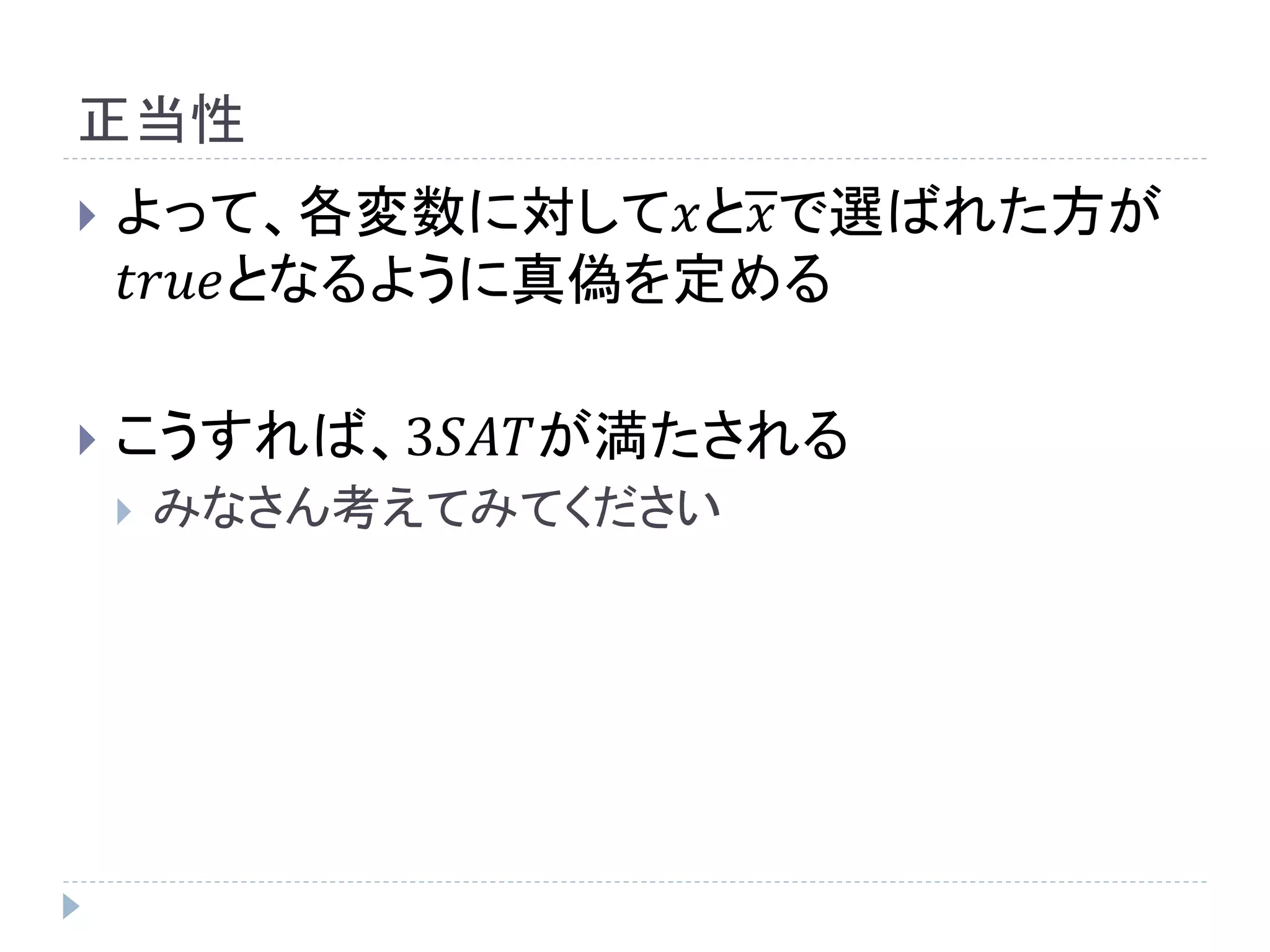 正当性
 よって、各変数に対して𝑥と𝑥で選ばれた方が
𝑡𝑟𝑢𝑒となるように真偽を定める
 こうすれば、3𝑆𝐴𝑇が満たされる
 みなさん考えてみてください
 