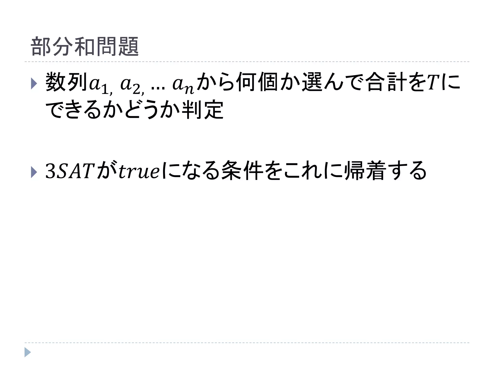 部分和問題
 数列𝑎1, 𝑎2, … 𝑎 𝑛から何個か選んで合計を𝑇に
できるかどうか判定
 3𝑆𝐴𝑇が𝑡𝑟𝑢𝑒になる条件をこれに帰着する
 