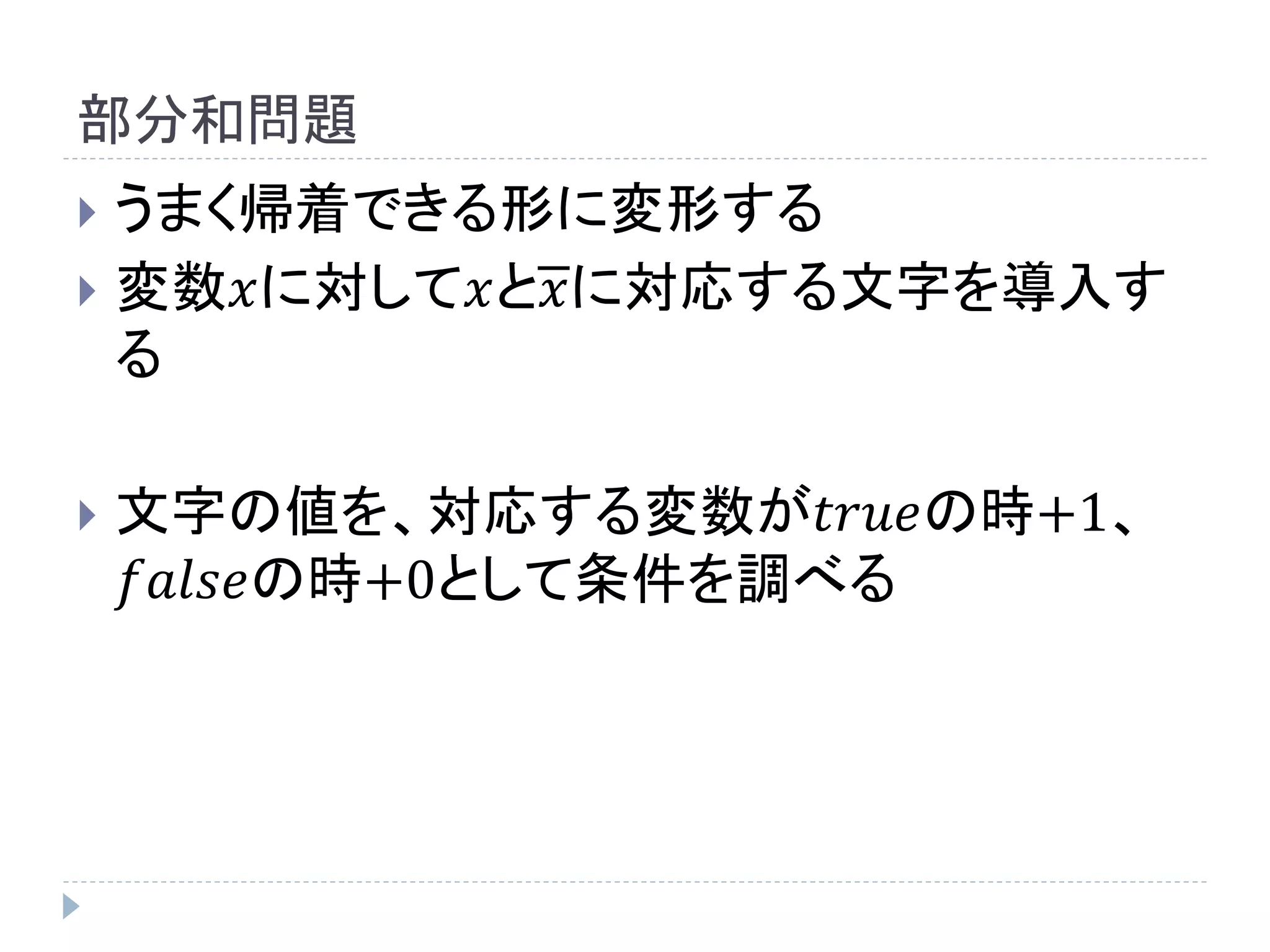 部分和問題
 うまく帰着できる形に変形する
 変数𝑥に対して𝑥と𝑥に対応する文字を導入す
る
 文字の値を、対応する変数が𝑡𝑟𝑢𝑒の時+1、
𝑓𝑎𝑙𝑠𝑒の時+0として条件を調べる
 