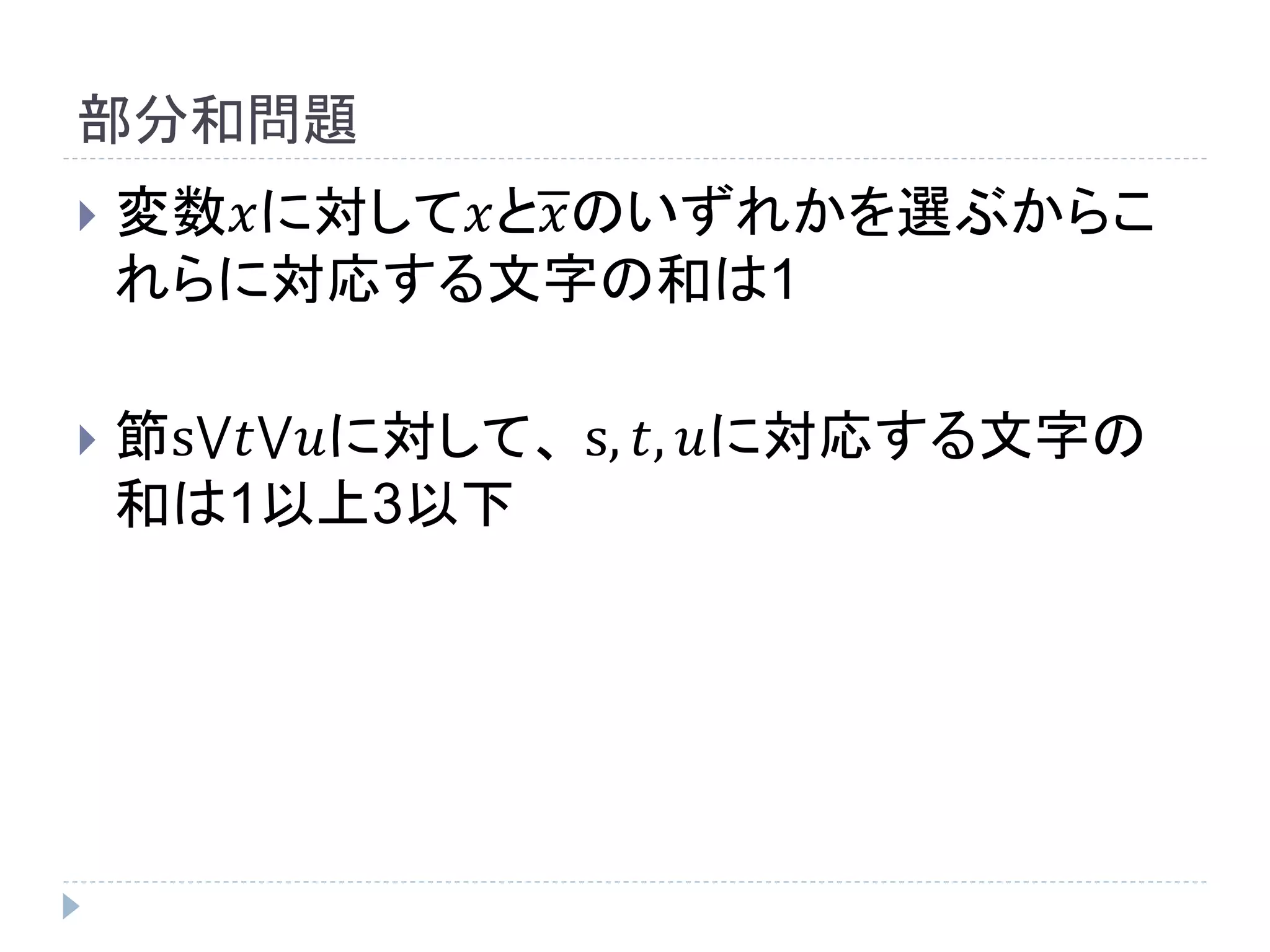 部分和問題
 変数𝑥に対して𝑥と𝑥のいずれかを選ぶからこ
れらに対応する文字の和は1
 節s⋁𝑡⋁𝑢に対して、 s, 𝑡, 𝑢に対応する文字の
和は1以上3以下
 