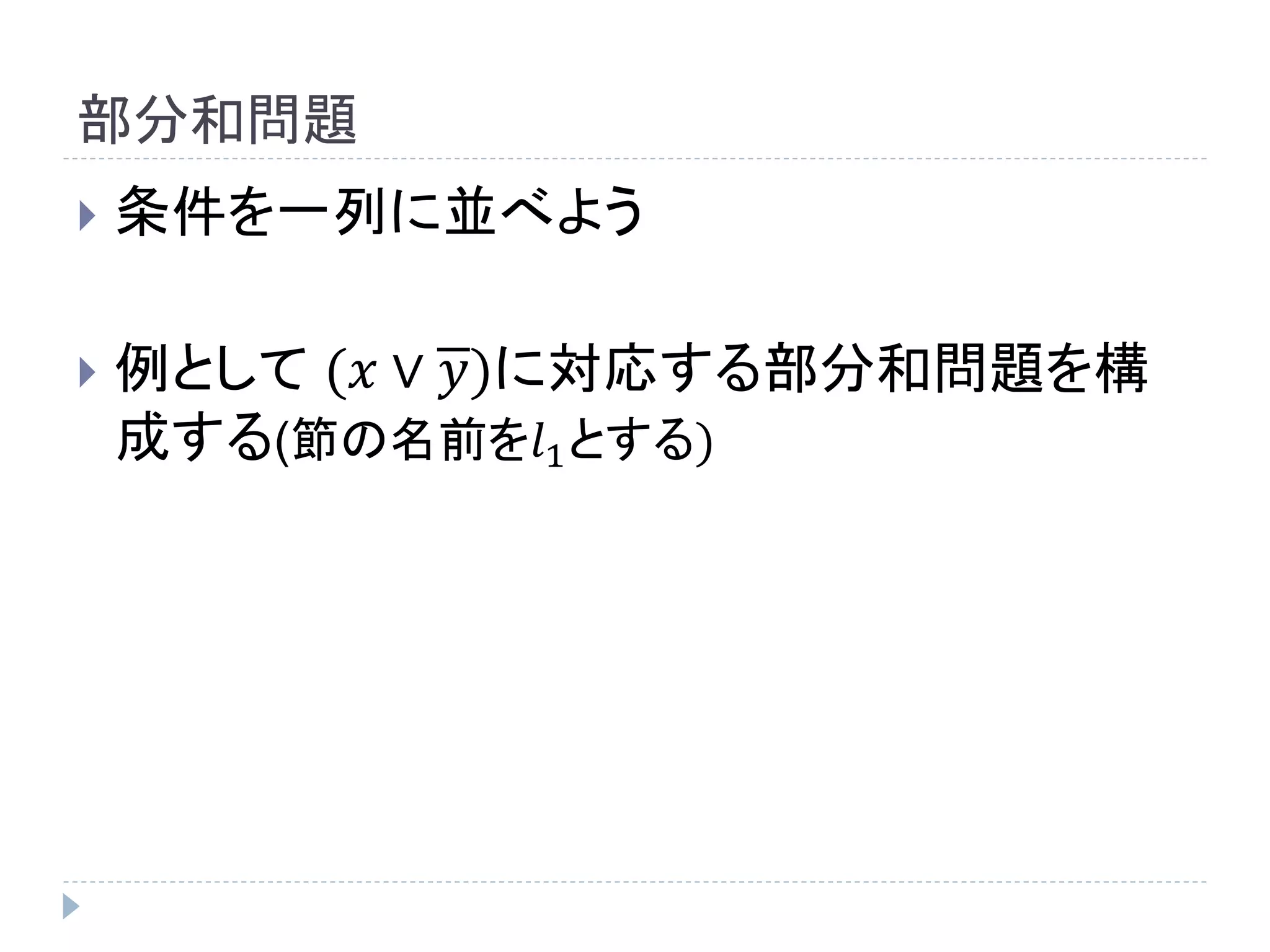 部分和問題
 条件を一列に並べよう
 例として (𝑥 ∨ 𝑦)に対応する部分和問題を構
成する(節の名前を𝑙1とする)
 