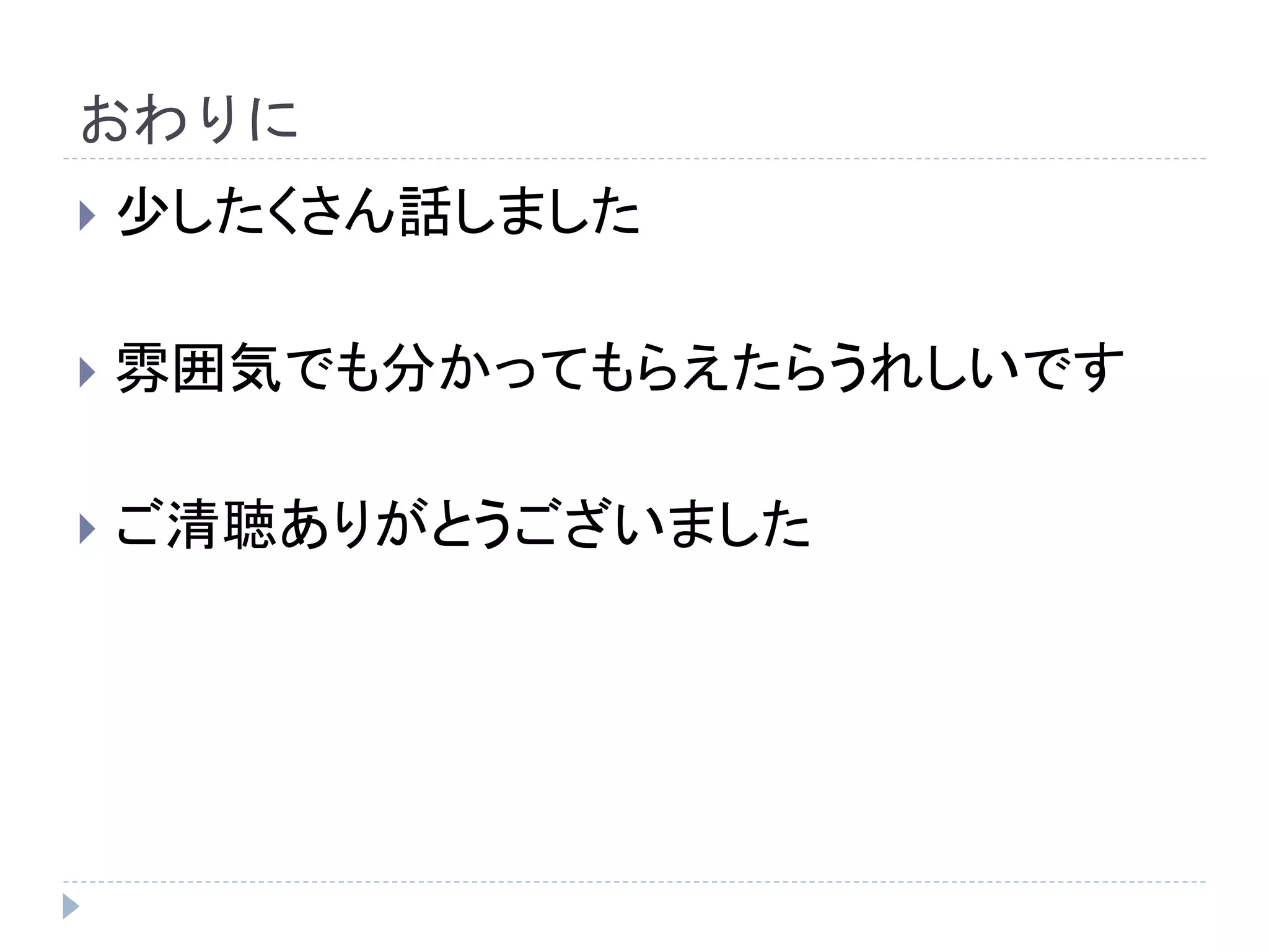 おわりに
 少したくさん話しました
 雰囲気でも分かってもらえたらうれしいです
 ご清聴ありがとうございました
 