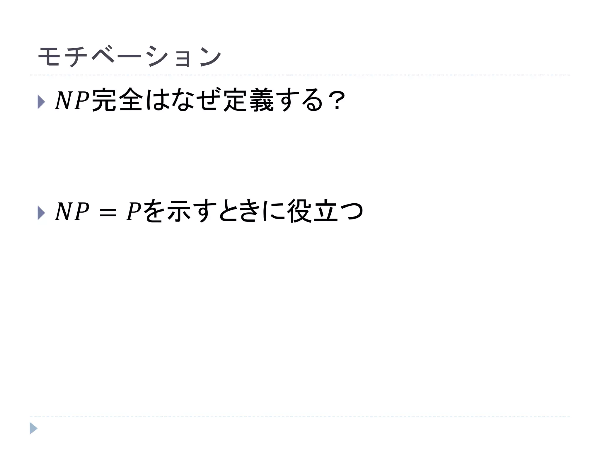 モチベーション
 𝑁𝑃完全はなぜ定義する？
 𝑁𝑃 = 𝑃を示すときに役立つ
 
