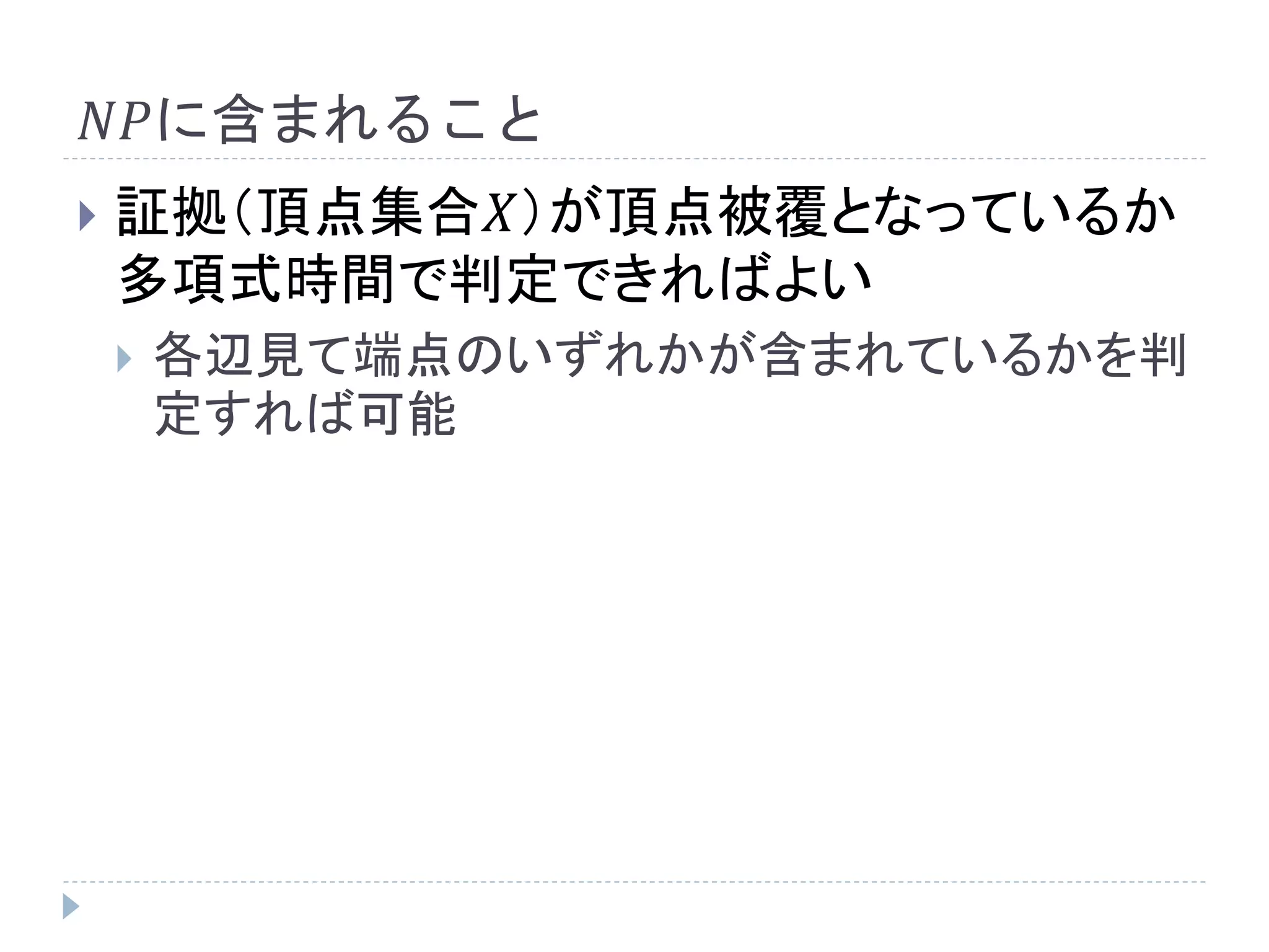 𝑁𝑃に含まれること
 証拠（頂点集合𝑋）が頂点被覆となっているか
多項式時間で判定できればよい
 各辺見て端点のいずれかが含まれているかを判
定すれば可能
 