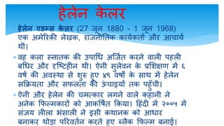  हेलेन एडम्स के लर (27 जून 1880 - 1 जून 1968)
एक अमेररकी लेखक, राजनीतिक कार्यकिाय और आचार्य
थीीं।
 वह कला स्नािक की उपाधि अर्जयि करने वाली पहली
बधिर और दृर्टिहीन थी। ऐनी सुलेवन के प्रशिक्षण में ६
वर्य की अवस्था से िुरु हुए ४९ वर्ों के साथ में हेलेन
सक्रिर्िा और सफलिा की ऊीं चाइर्ों िक पहुुँची।
 ऐनी और हेलेन की चमत्कार लगने वाले कहानी ने
अनेक क्रफल्मकारों को आकर्र्यि क्रकर्ा। हहींदी में २००५ में
सींजर् लीला भींसाली ने इसी कथानक को आिार
बनाकर थोडा पररवियन करिे हुए ब्लैक क्रफल्म बना।।
हेलेन के लर
 