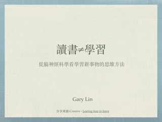 讀書≠學習
從腦神經科學看學習新事物的思維⽅法
分享來源:Cousera - Learing how to learn
Gary Lin
 