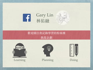 Gary Lin

gӭPעӛ䛌Wķ۽zF
጑
Learning Planning Doing
 
