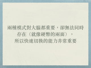 兩種模式對⼤腦都重要，卻無法同時
存在（就像硬幣的兩⾯），
所以快速切換的能⼒非常重要
 