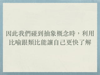 因此我們碰到抽象概念時，利⽤
比喻跟類比能讓⾃⼰更快了解
 
