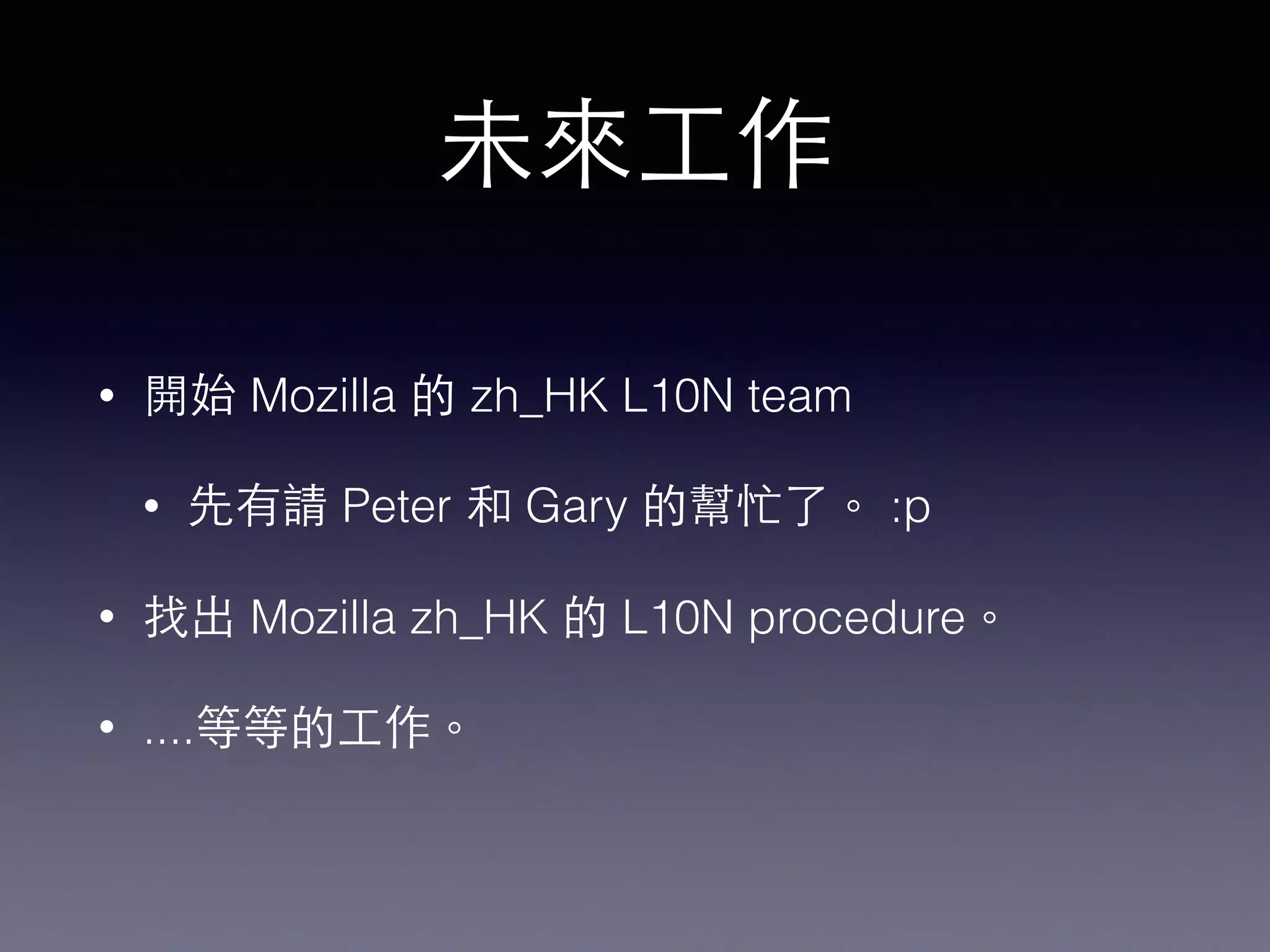 未來⼯工作
• 開始 Mozilla 的 zh_HK L10N team
• 先有請 Peter 和 Gary 的幫忙了。 :p
• 找出 Mozilla zh_HK 的 L10N procedure。
• ....等等的⼯工作。
 