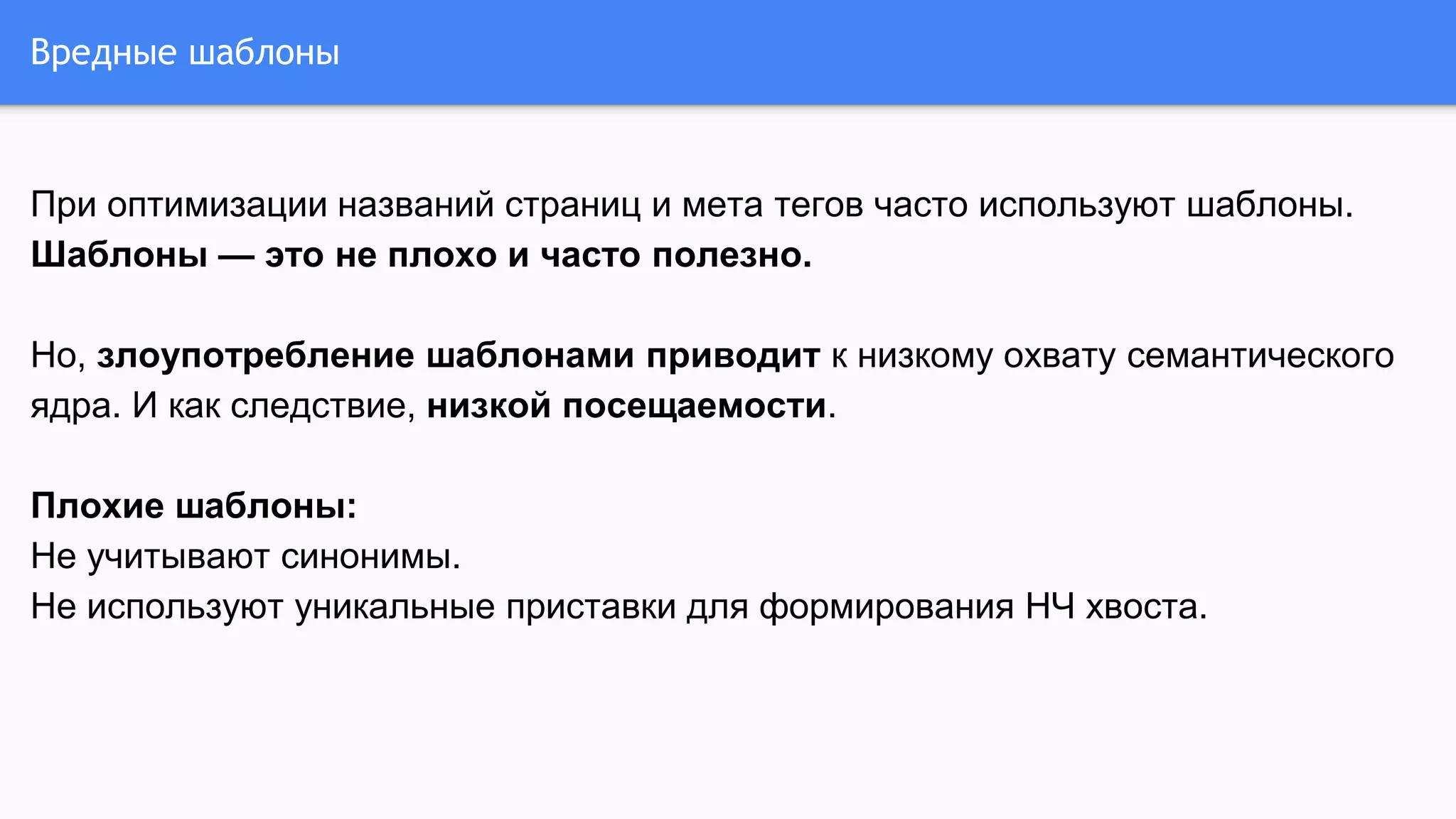 Вредные шаблоны
При оптимизации названий страниц и мета тегов часто используют шаблоны.
Шаблоны — это не плохо и часто полезно.
Но, злоупотребление шаблонами приводит к низкому охвату семантического
ядра. И как следствие, низкой посещаемости.
Плохие шаблоны:
Не учитывают синонимы.
Не используют уникальные приставки для формирования НЧ хвоста.
 