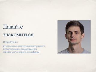 Давайте
знакомиться
Игорь Рудник
руководитель агентства семантического
проектирования seoenergy.org и
сервиса крауд-маркетинга referr.ru
 