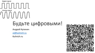 Будьте цифровыми!
Андрей Кулинич
ai@kulinich.ru
Kulinich.ru
 