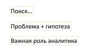Проблема + гипотеза
Поиск…
Важная роль аналитика
 