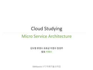 Cloud Studying
Micro Service Architecture
김도형 류영수 유효균 이영수 장경주
발표 이영수
SWMaestro 7기 미래기술스터딩
 