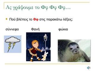 Ας γράψουμε το Φφ Φφ Φφ…
 Πού βλέπεις το Φφ στις παρακάτω λέξεις;
σύννεφο Φανή φώκια
 