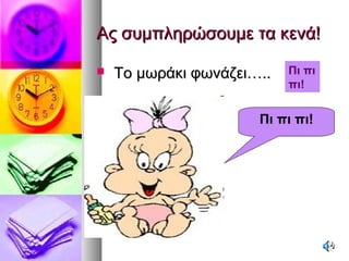 Ας συμπληρώσουμε τα κενά!Ας συμπληρώσουμε τα κενά!
 Το μωράκι φωνάζει…..Το μωράκι φωνάζει….. Πι πι
πι!
Πι πι πι!
 