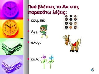 Πού βλέπεις το Αα στιςΠού βλέπεις το Αα στις
παρακάτω λέξεις;παρακάτω λέξεις;
 κουμπιάκουμπιά
 ΑγγελικήΑγγελική
 άλογοάλογο
 καλαμάκικαλαμάκι
 