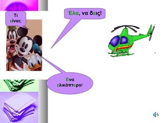 Έλα, να δεις!Τι
είναι;
Ένα
ελικόπτερο!
 