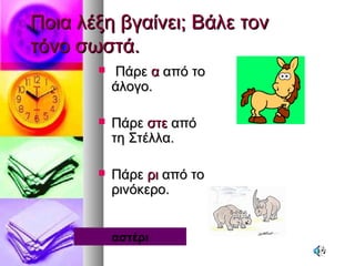 Ποια λέξη βγαίνει; Βάλε τονΠοια λέξη βγαίνει; Βάλε τον
τόνο σωστά.τόνο σωστά.
 ΠάρεΠάρε αα από τοαπό το
άλογο.άλογο.
 ΠάρεΠάρε στεστε απόαπό
τη Στέλλα.τη Στέλλα.
 ΠάρεΠάρε ριρι από τοαπό το
ρινόκερο.ρινόκερο.
αστέρι
 