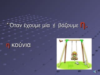 Όταν έχουμε μίαΌταν έχουμε μία  βάζουμεβάζουμε η.η.
ηη κούνιακούνια
 