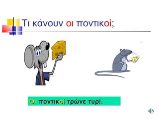 Τι κάνουν οι ποντικοί;
ΟιΟι ποντικποντικοίοί τρώνε τυρί.τρώνε τυρί.
 