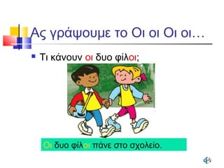 Ας γράψουμε το Οι οι Οι οι…
 Τι κάνουν οι δυο φίλοι;
Οι δυο φίλοι πάνε στο σχολείο.
 