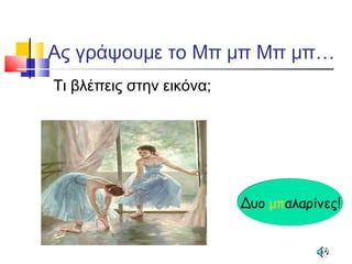 Ας γράψουμε το Μπ μπ Μπ μπ…
Τι βλέπεις στην εικόνα;
Δυο μπαλαρίνες!Δυο μπαλαρίνες!
 
