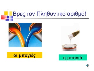 Βρες τον Πληθυντικό αριθμό!
η μπογιά
οι μπογιές
 