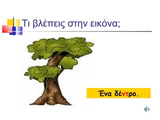 Τι βλέπεις στην εικόνα;
Ένα δέντρο.
 