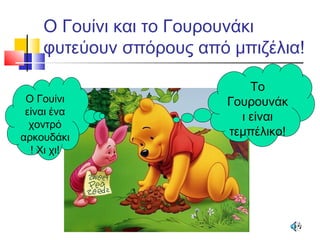 Ο Γουίνι και το Γουρουνάκι
φυτεύουν σπόρους από μπιζέλια!
Ο Γουίνι
είναι ένα
χοντρό
αρκουδάκι
! Χι χι!
Το
Γουρουνάκ
ι είναι
τεμπέλικο!
 