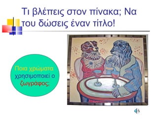 Τι βλέπεις στον πίνακα; Να
του δώσεις έναν τίτλο!
Ποια χρώματα
χρησιμοποιεί ο
ζωγράφος;
 