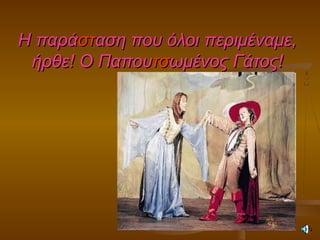 Η παράΗ παράστσταση που όλοι περιμέναμε,αση που όλοι περιμέναμε,
ήρθε! Ο Παπουήρθε! Ο Παπουτστσωμένος Γάτος!ωμένος Γάτος!
 