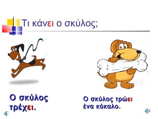 Τι κάνει ο σκύλος;
Ο σκύλοςΟ σκύλος
τρέχτρέχειει..
Ο σκύλος τρώΟ σκύλος τρώειει
ένα κόκαλο.ένα κόκαλο.
 