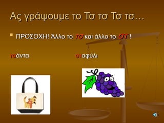 Ας γράψουμε το Τσ τσ Τσ τσ…Ας γράψουμε το Τσ τσ Τσ τσ…

ΠΡΟΣΟΧΗ! Άλλο τοΠΡΟΣΟΧΗ! Άλλο το τστσ και άλλο τοκαι άλλο το στστ !!
τστσάνταάντα στσταφύλιαφύλι
 