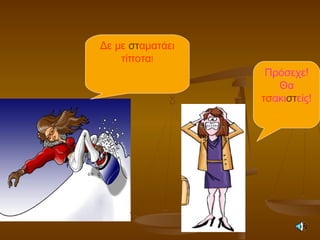 Δε με σταματάει
τίποτα!
Πρόσεχε!
Θα
τσακιστείς!
 