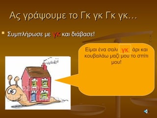Ας γράψουμε το Γκ γκ Γκ γκ…Ας γράψουμε το Γκ γκ Γκ γκ…

Συμπλήρωσε μεΣυμπλήρωσε με γκγκ και διάβασε!και διάβασε!
Είμαι ένα σαλι άρι και
κουβαλάω μαζί μου το σπίτι
μου!
γκ
 