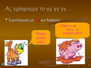 Ας γράψουμε το γγ γγ γγ…Ας γράψουμε το γγ γγ γγ…

Συμπλήρωσε μεΣυμπλήρωσε με γγγγ και διάβασε!και διάβασε!
Ποιος
είσαι
εσύ;
Είμαι ο Ά
ελος, το
γουρουνάκι!
γγ
 