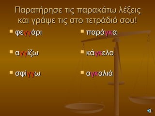 Παρατήρησε τις παρακάτω λέξειςΠαρατήρησε τις παρακάτω λέξεις
και γράψε τις στο τετράδιό σου!και γράψε τις στο τετράδιό σου!
 φεφεγγγγάριάρι
 ααγγγγίζωίζω
 σφίσφίγγγγωω
 παράπαράγκγκαα
 κάκάγκγκελοελο
 ααγκγκαλιάαλιά
 