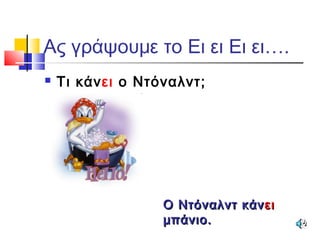 Ας γράψουμε το Ει ει Ει ει….
 Τι κάνει ο Ντόναλντ;
Ο Ντόναλντ κάνΟ Ντόναλντ κάν ειει
μπάνιο.μπάνιο.
 