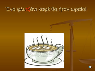 Ένα φλυΈνα φλυτζτζάνι καφέ θα ήταν ωραίο!άνι καφέ θα ήταν ωραίο!
 